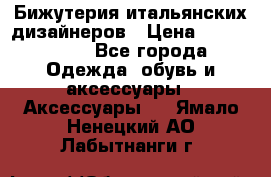 Бижутерия итальянских дизайнеров › Цена ­ 1500-3800 - Все города Одежда, обувь и аксессуары » Аксессуары   . Ямало-Ненецкий АО,Лабытнанги г.